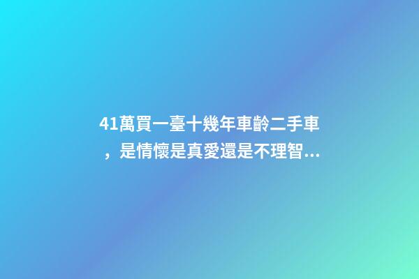 41萬買一臺十幾年車齡二手車，是情懷是真愛還是不理智？